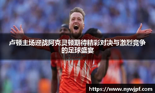 卢顿主场迎战阿克灵顿期待精彩对决与激烈竞争的足球盛宴