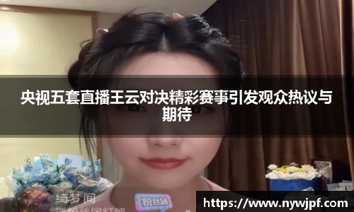央视五套直播王云对决精彩赛事引发观众热议与期待