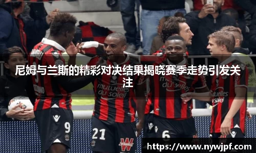 尼姆与兰斯的精彩对决结果揭晓赛季走势引发关注