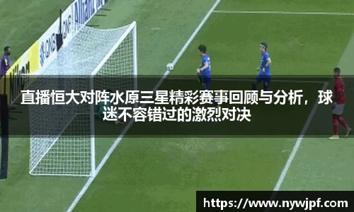 直播恒大对阵水原三星精彩赛事回顾与分析，球迷不容错过的激烈对决